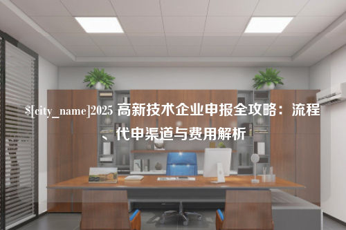 沧州2025 高新技术企业申报全攻略：流程、代申渠道与费用解析
